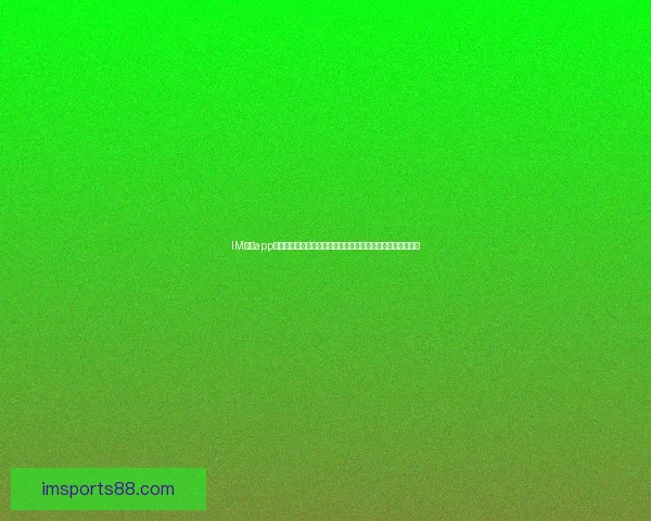 IM体育app下载，让你畅享全新体育体验，轻松掌握赛事信息和实时比分