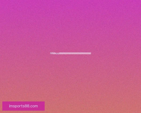 IM体育app下载，让你畅享全新体育体验，轻松掌握赛事信息和实时比分