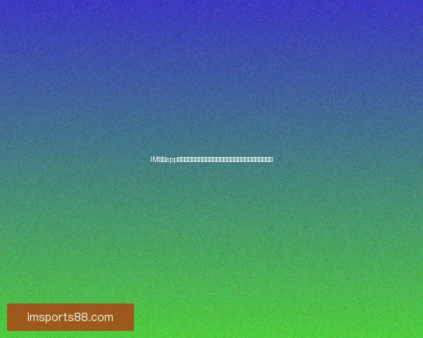 IM体育app下载，让你畅享全新体育体验，轻松掌握赛事信息和实时比分