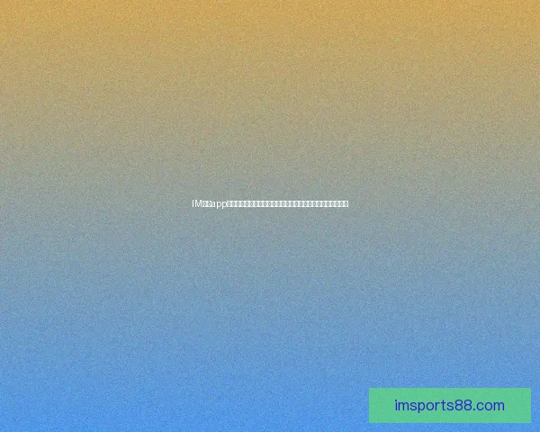 IM体育app下载,让你畅享全新体育体验,轻松掌握赛事信息和实时比分 IM体育app下载,让你畅享全新体育体验,轻松掌握赛事信息和实时比分